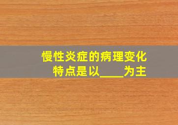 慢性炎症的病理变化特点是以____为主