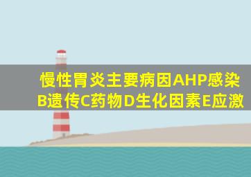 慢性胃炎主要病因AHP感染B遗传C药物D生化因素E应激