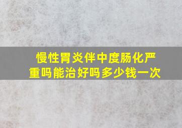 慢性胃炎伴中度肠化严重吗能治好吗多少钱一次