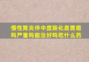 慢性胃炎伴中度肠化是胃癌吗严重吗能治好吗吃什么药