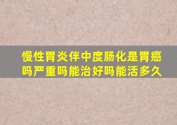 慢性胃炎伴中度肠化是胃癌吗严重吗能治好吗能活多久