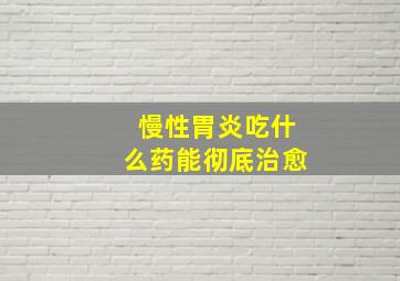 慢性胃炎吃什么药能彻底治愈