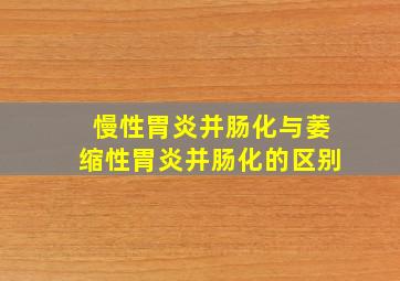 慢性胃炎并肠化与萎缩性胃炎并肠化的区别