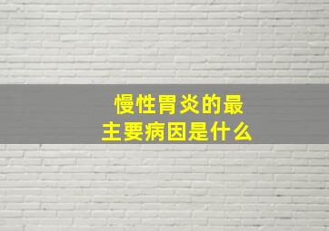 慢性胃炎的最主要病因是什么