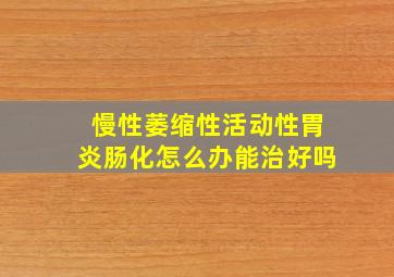 慢性萎缩性活动性胃炎肠化怎么办能治好吗