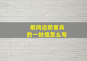 慰问边防官兵的一封信怎么写