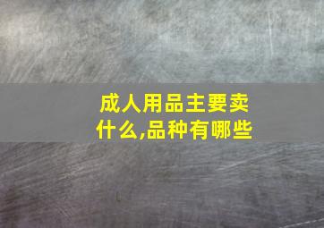 成人用品主要卖什么,品种有哪些