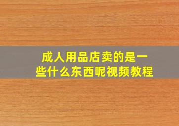 成人用品店卖的是一些什么东西呢视频教程