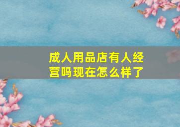 成人用品店有人经营吗现在怎么样了