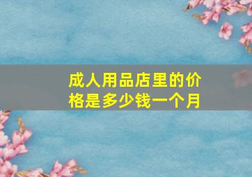 成人用品店里的价格是多少钱一个月