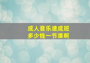 成人音乐速成班多少钱一节课啊