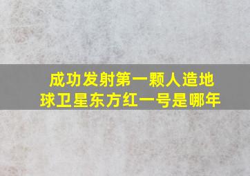 成功发射第一颗人造地球卫星东方红一号是哪年