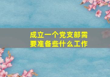 成立一个党支部需要准备些什么工作