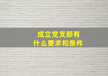 成立党支部有什么要求和条件