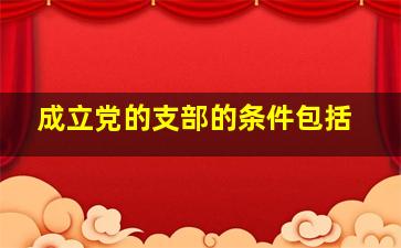 成立党的支部的条件包括