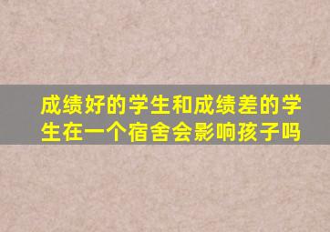 成绩好的学生和成绩差的学生在一个宿舍会影响孩子吗