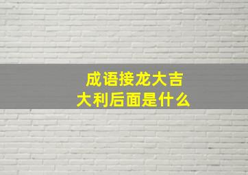 成语接龙大吉大利后面是什么