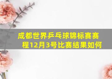 成都世界乒乓球锦标赛赛程12月3号比赛结果如何