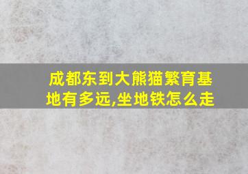 成都东到大熊猫繁育基地有多远,坐地铁怎么走