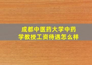 成都中医药大学中药学教授工资待遇怎么样