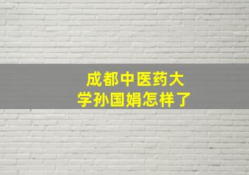 成都中医药大学孙国娟怎样了