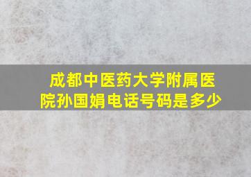 成都中医药大学附属医院孙国娟电话号码是多少