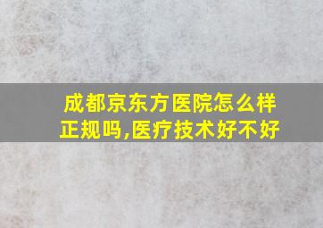 成都京东方医院怎么样正规吗,医疗技术好不好