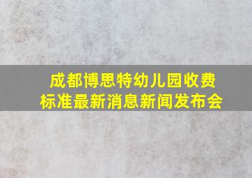 成都博思特幼儿园收费标准最新消息新闻发布会