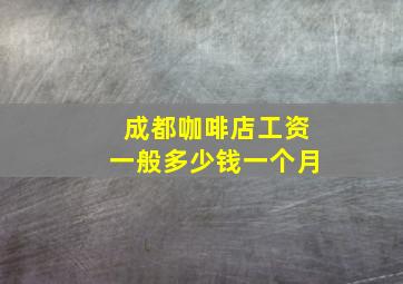 成都咖啡店工资一般多少钱一个月