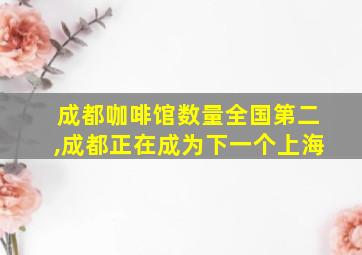 成都咖啡馆数量全国第二,成都正在成为下一个上海