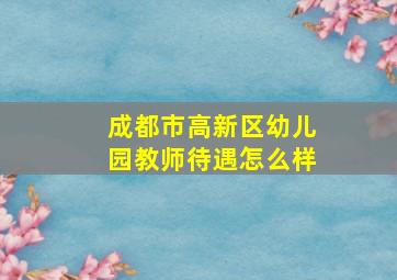 成都市高新区幼儿园教师待遇怎么样