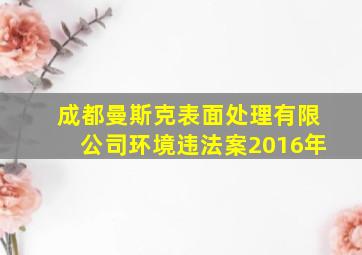 成都曼斯克表面处理有限公司环境违法案2016年