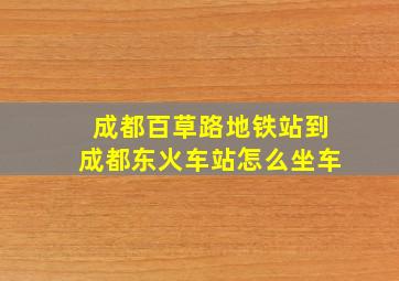 成都百草路地铁站到成都东火车站怎么坐车