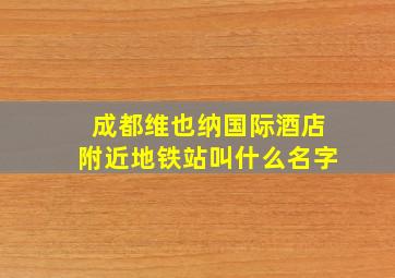 成都维也纳国际酒店附近地铁站叫什么名字