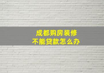 成都购房装修不能贷款怎么办