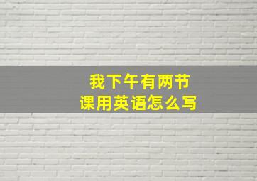 我下午有两节课用英语怎么写