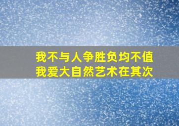 我不与人争胜负均不值我爱大自然艺术在其次