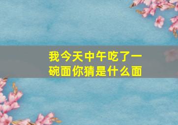 我今天中午吃了一碗面你猜是什么面