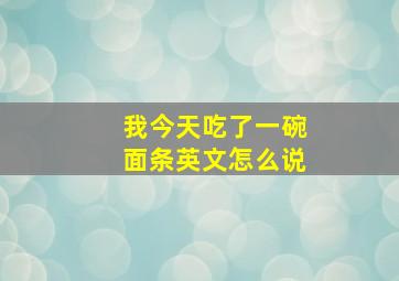 我今天吃了一碗面条英文怎么说