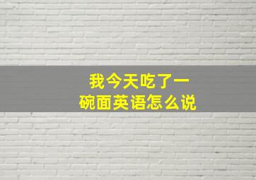 我今天吃了一碗面英语怎么说