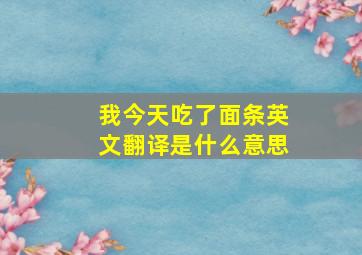 我今天吃了面条英文翻译是什么意思