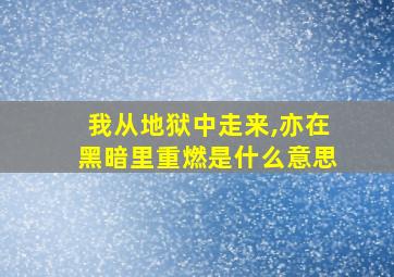 我从地狱中走来,亦在黑暗里重燃是什么意思