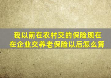 我以前在农村交的保险现在在企业交养老保险以后怎么算