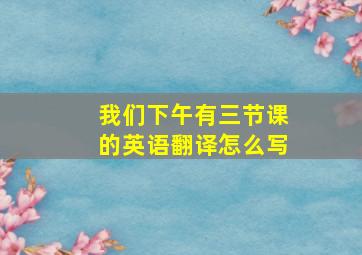 我们下午有三节课的英语翻译怎么写