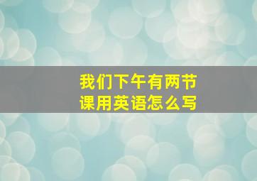 我们下午有两节课用英语怎么写