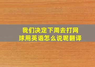 我们决定下周去打网球用英语怎么说呢翻译