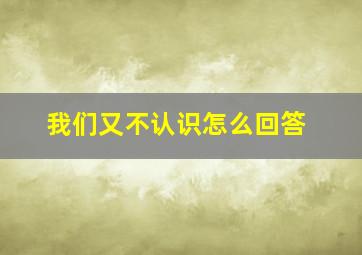 我们又不认识怎么回答