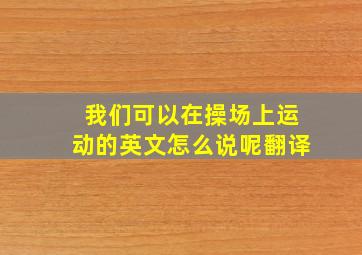 我们可以在操场上运动的英文怎么说呢翻译