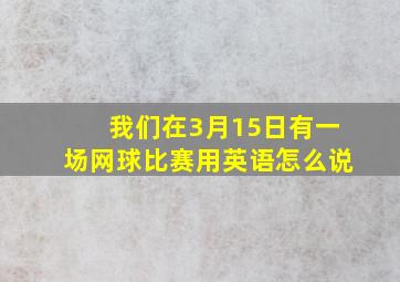 我们在3月15日有一场网球比赛用英语怎么说