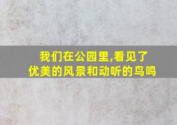 我们在公园里,看见了优美的风景和动听的鸟鸣